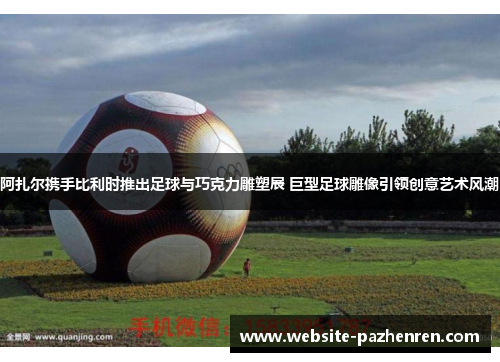 阿扎尔携手比利时推出足球与巧克力雕塑展 巨型足球雕像引领创意艺术风潮