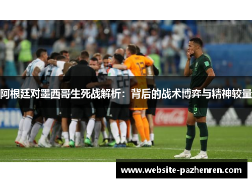阿根廷对墨西哥生死战解析：背后的战术博弈与精神较量