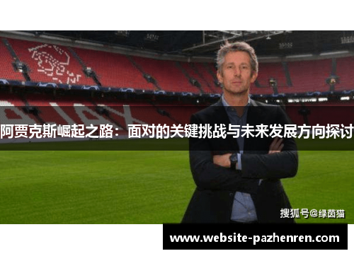 阿贾克斯崛起之路:面对的关键挑战与未来发展方向探讨 阿贾克斯崛起之路:面对的关键挑战与未来发展方向探讨