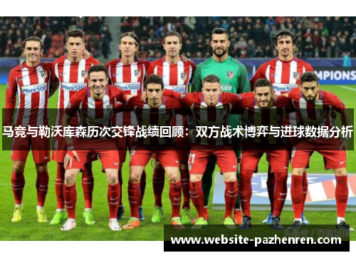 马竞与勒沃库森历次交锋战绩回顾：双方战术博弈与进球数据分析