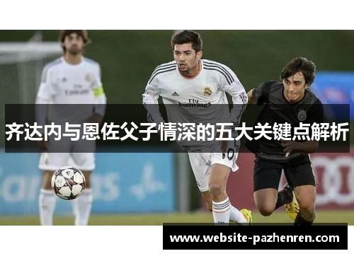 齐达内与恩佐父子情深的五大关键点解析