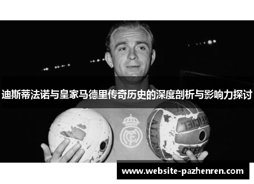 迪斯蒂法诺与皇家马德里传奇历史的深度剖析与影响力探讨
