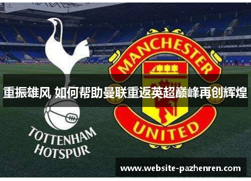 重振雄风 如何帮助曼联重返英超巅峰再创辉煌