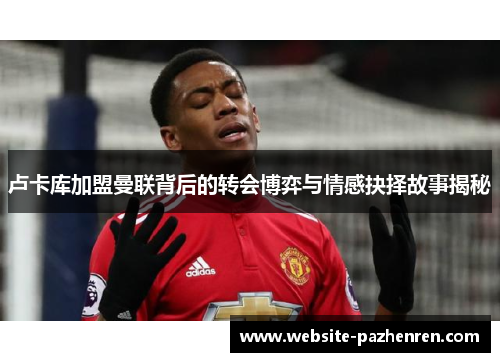 卢卡库加盟曼联背后的转会博弈与情感抉择故事揭秘