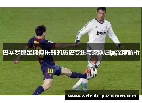 巴塞罗那足球俱乐部的历史变迁与球队归属深度解析
