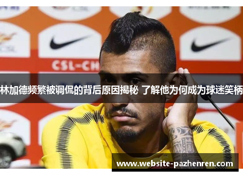 林加德频繁被调侃的背后原因揭秘 了解他为何成为球迷笑柄