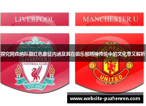 探究阿森纳队徽红色象征内涵及其在俱乐部精神传统中的文化意义解析
