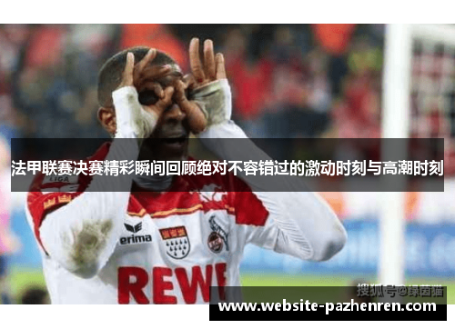 法甲联赛决赛精彩瞬间回顾绝对不容错过的激动时刻与高潮时刻