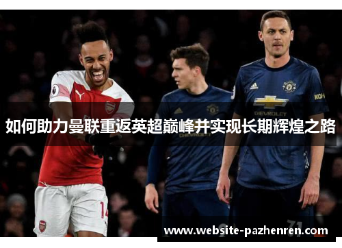 如何助力曼联重返英超巅峰并实现长期辉煌之路 如何助力曼联重返英超巅峰并实现长期辉煌之路