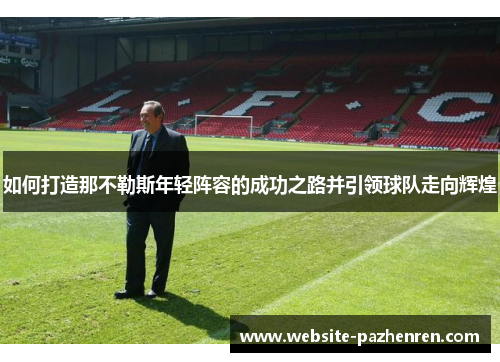如何打造那不勒斯年轻阵容的成功之路并引领球队走向辉煌 如何打造那不勒斯年轻阵容的成功之路并引领球队走向辉煌