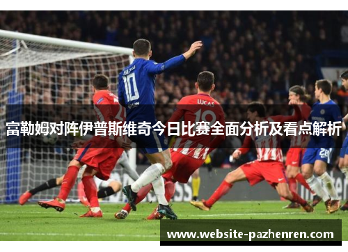 富勒姆对阵伊普斯维奇今日比赛全面分析及看点解析 富勒姆对阵伊普斯维奇今日比赛全面分析及看点解析