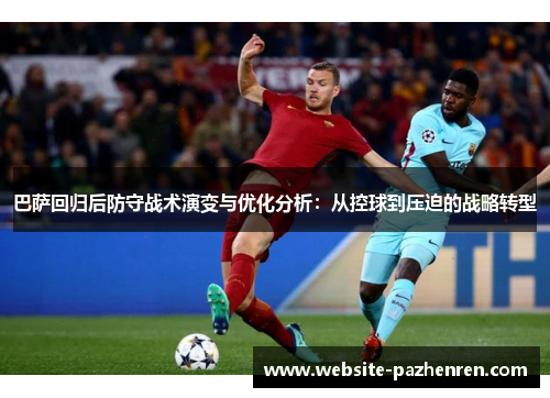 巴萨回归后防守战术演变与优化分析:从控球到压迫的战略转型 巴萨回归后防守战术演变与优化分析:从控球到压迫的战略转型
