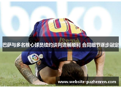 巴萨与多名核心球员续约谈判进展顺利 合同细节逐步敲定 巴萨与多名核心球员续约谈判进展顺利 合同细节逐步敲定
