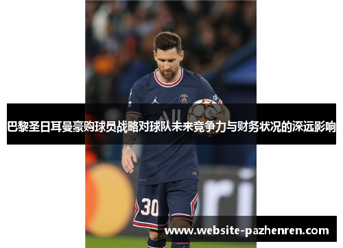 巴黎圣日耳曼豪购球员战略对球队未来竞争力与财务状况的深远影响 巴黎圣日耳曼豪购球员战略对球队未来竞争力与财务状况的深远影响
