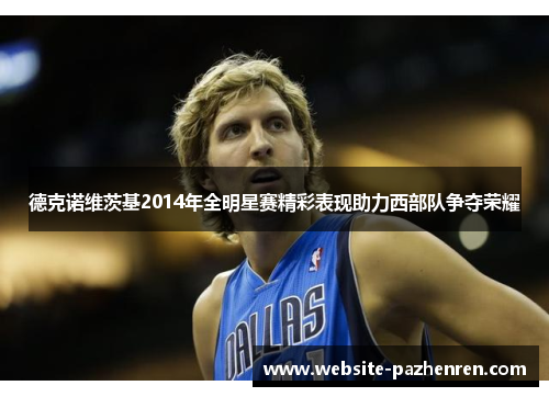 德克诺维茨基2014年全明星赛精彩表现助力西部队争夺荣耀