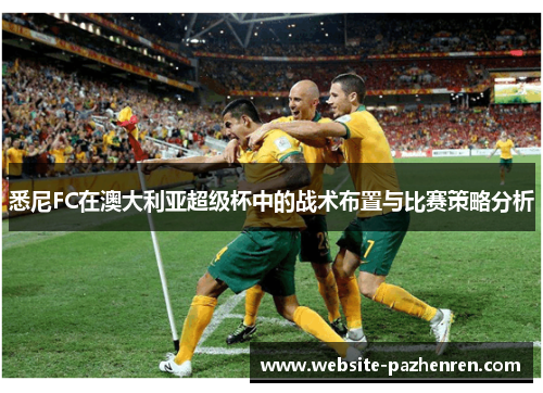 悉尼FC在澳大利亚超级杯中的战术布置与比赛策略分析 悉尼FC在澳大利亚超级杯中的战术布置与比赛策略分析