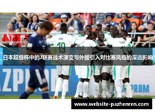 日本超级杯中的J联赛战术演变与外援引入对比赛风格的深远影响 日本超级杯中的J联赛战术演变与外援引入对比赛风格的深远影响
