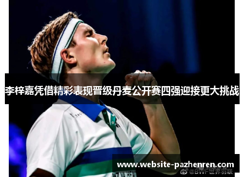 李梓嘉凭借精彩表现晋级丹麦公开赛四强迎接更大挑战 李梓嘉凭借精彩表现晋级丹麦公开赛四强迎接更大挑战