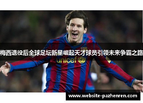梅西退役后全球足坛新星崛起天才球员引领未来争霸之路 梅西退役后全球足坛新星崛起天才球员引领未来争霸之路