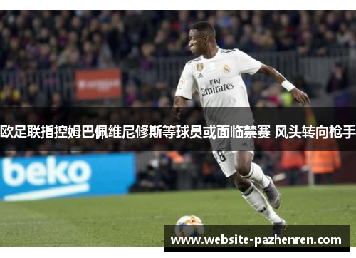 欧足联指控姆巴佩维尼修斯等球员或面临禁赛 风头转向枪手 欧足联指控姆巴佩维尼修斯等球员或面临禁赛 风头转向枪手