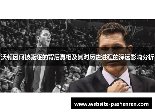 沃顿因何被驱逐的背后真相及其对历史进程的深远影响分析 沃顿因何被驱逐的背后真相及其对历史进程的深远影响分析
