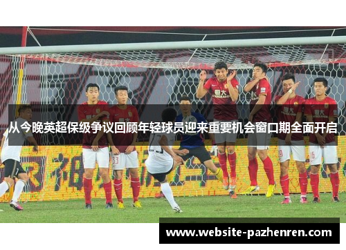 从今晚英超保级争议回顾年轻球员迎来重要机会窗口期全面开启