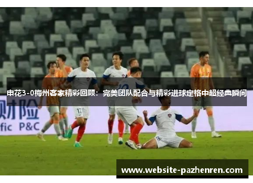 申花3-0梅州客家精彩回顾：完美团队配合与精彩进球定格中超经典瞬间