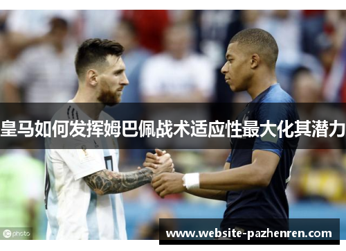 皇马如何发挥姆巴佩战术适应性最大化其潜力