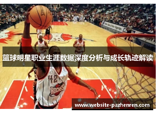 篮球明星职业生涯数据深度分析与成长轨迹解读