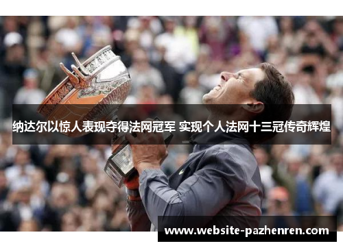 纳达尔以惊人表现夺得法网冠军 实现个人法网十三冠传奇辉煌