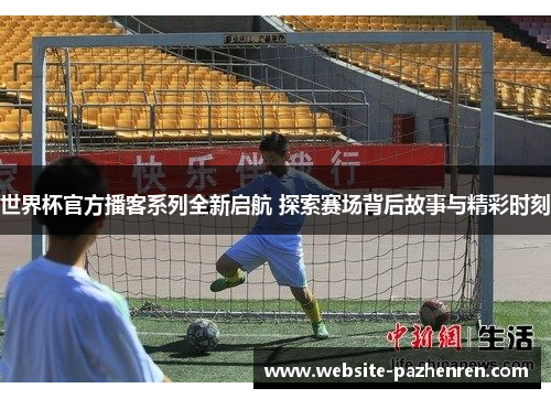 世界杯官方播客系列全新启航 探索赛场背后故事与精彩时刻 世界杯官方播客系列全新启航 探索赛场背后故事与精彩时刻