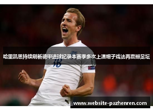 哈里凯恩持续刷新德甲进球纪录本赛季多次上演帽子戏法再震撼足坛 哈里凯恩持续刷新德甲进球纪录本赛季多次上演帽子戏法再震撼足坛