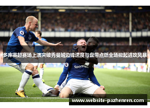 多库英超赛场上演突破秀曼城边锋速度与盘带点燃全场掀起进攻风暴 多库英超赛场上演突破秀曼城边锋速度与盘带点燃全场掀起进攻风暴