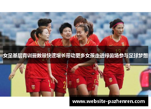 女足基层青训营数量快速增长带动更多女孩走进绿茵场参与足球梦想 女足基层青训营数量快速增长带动更多女孩走进绿茵场参与足球梦想