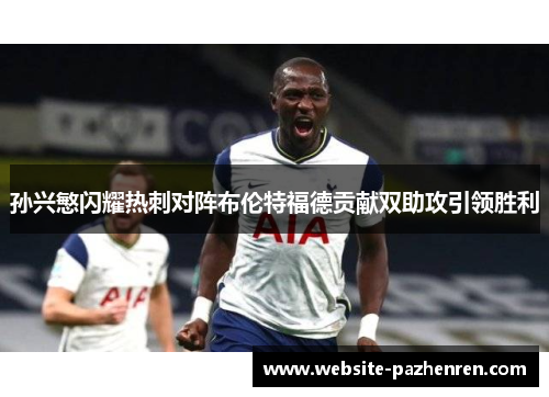 孙兴慜闪耀热刺对阵布伦特福德贡献双助攻引领胜利