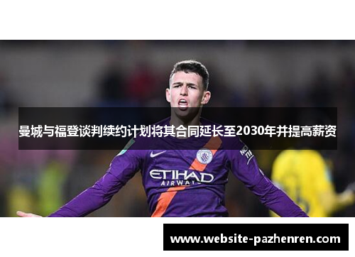 曼城与福登谈判续约计划将其合同延长至2030年并提高薪资 曼城与福登谈判续约计划将其合同延长至2030年并提高薪资