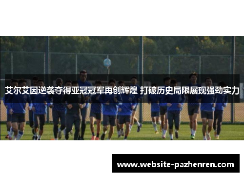 艾尔艾因逆袭夺得亚冠冠军再创辉煌 打破历史局限展现强劲实力 艾尔艾因逆袭夺得亚冠冠军再创辉煌 打破历史局限展现强劲实力