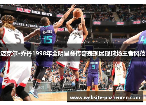 迈克尔·乔丹1998年全明星赛传奇表现展现球场王者风范