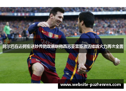 阿尔巴在迈阿密送妙传助攻串联梅西苏亚雷斯激活锋线火力再次全面