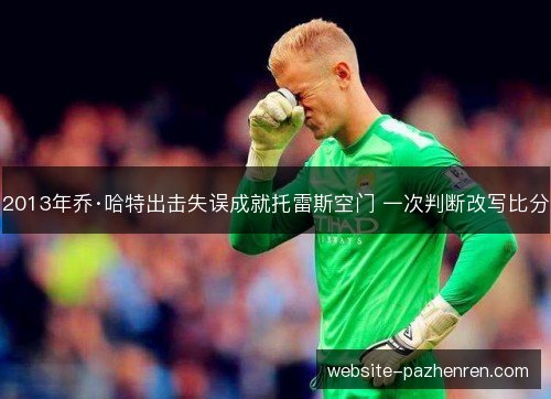 2013年乔·哈特出击失误成就托雷斯空门 一次判断改写比分